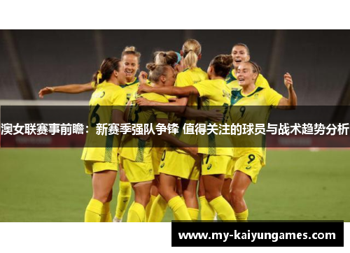 澳女联赛事前瞻：新赛季强队争锋 值得关注的球员与战术趋势分析