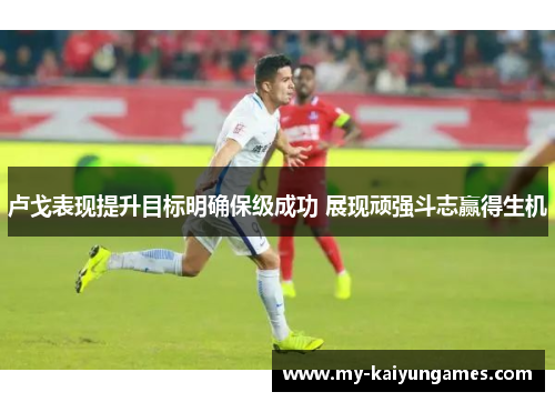 卢戈表现提升目标明确保级成功 展现顽强斗志赢得生机