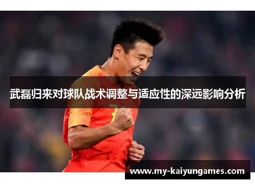 武磊归来对球队战术调整与适应性的深远影响分析