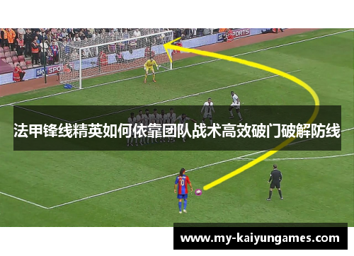 法甲锋线精英如何依靠团队战术高效破门破解防线