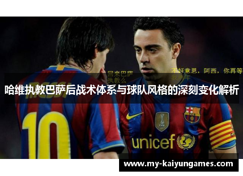 哈维执教巴萨后战术体系与球队风格的深刻变化解析