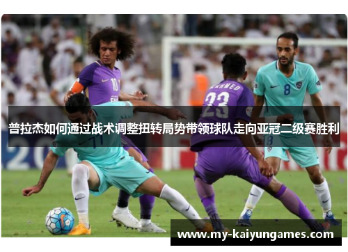 普拉杰如何通过战术调整扭转局势带领球队走向亚冠二级赛胜利