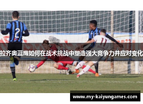 拉齐奥蓝鹰如何在战术挑战中塑造强大竞争力并应对变化