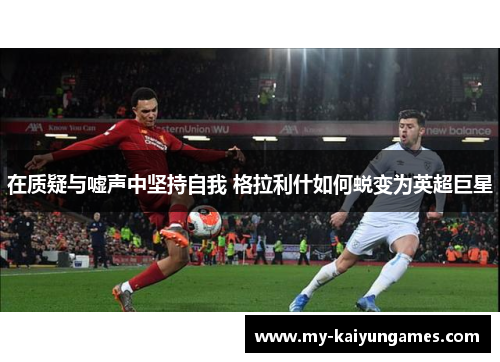 在质疑与嘘声中坚持自我 格拉利什如何蜕变为英超巨星