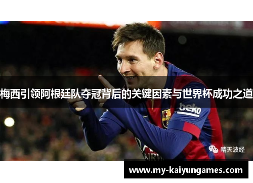 梅西引领阿根廷队夺冠背后的关键因素与世界杯成功之道