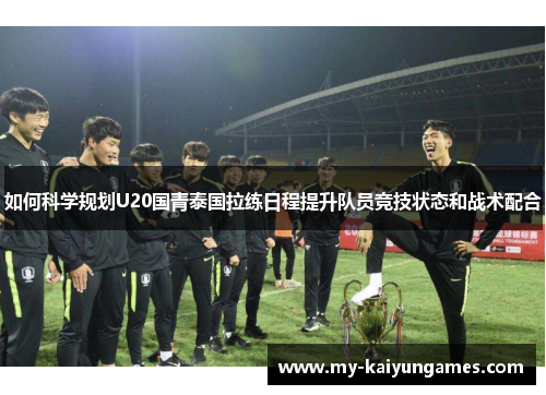 如何科学规划U20国青泰国拉练日程提升队员竞技状态和战术配合