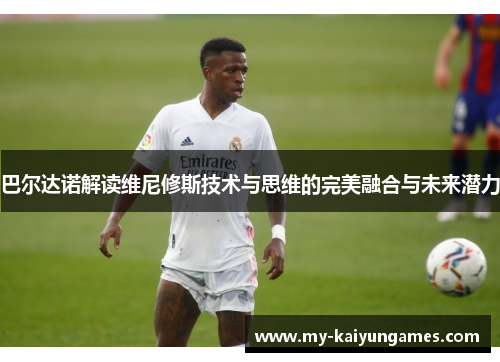 巴尔达诺解读维尼修斯技术与思维的完美融合与未来潜力