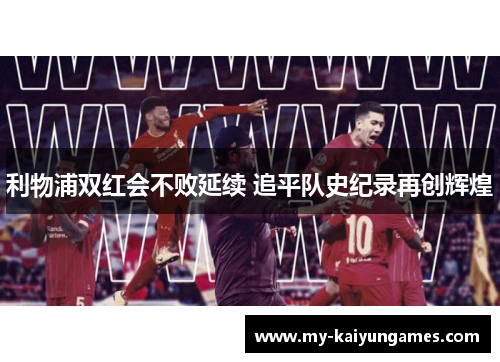 利物浦双红会不败延续 追平队史纪录再创辉煌