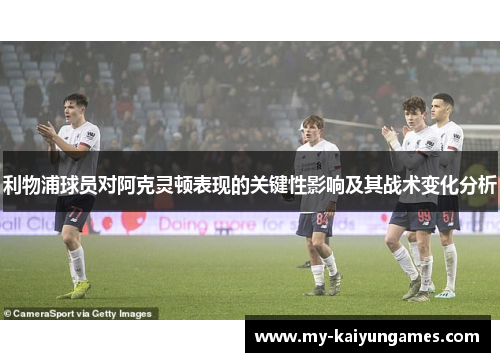 利物浦球员对阿克灵顿表现的关键性影响及其战术变化分析