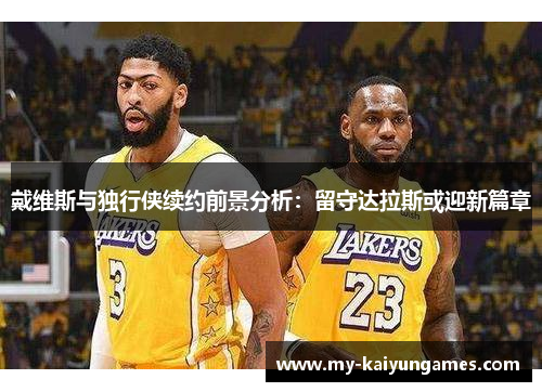 戴维斯与独行侠续约前景分析：留守达拉斯或迎新篇章