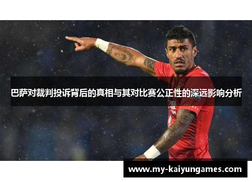 巴萨对裁判投诉背后的真相与其对比赛公正性的深远影响分析