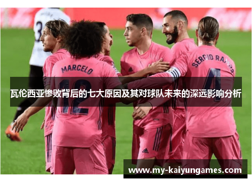 瓦伦西亚惨败背后的七大原因及其对球队未来的深远影响分析