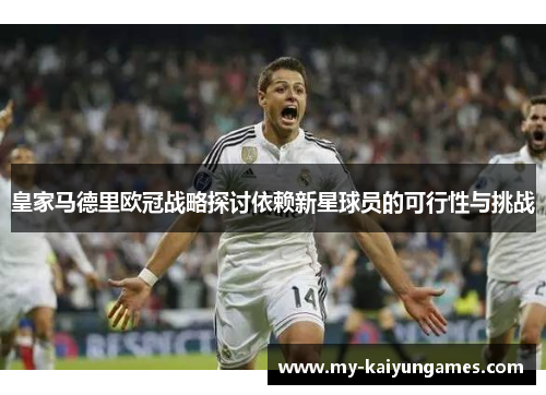 皇家马德里欧冠战略探讨依赖新星球员的可行性与挑战