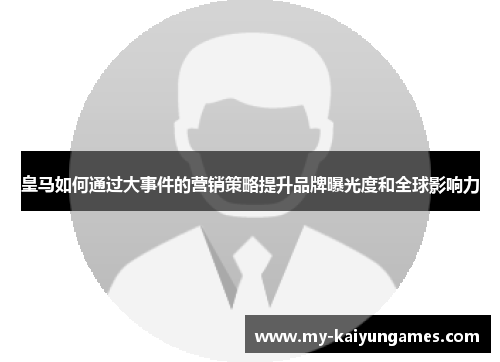 皇马如何通过大事件的营销策略提升品牌曝光度和全球影响力