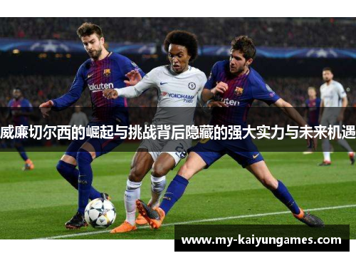 威廉切尔西的崛起与挑战背后隐藏的强大实力与未来机遇 威廉切尔西的崛起与挑战背后隐藏的强大实力与未来机遇