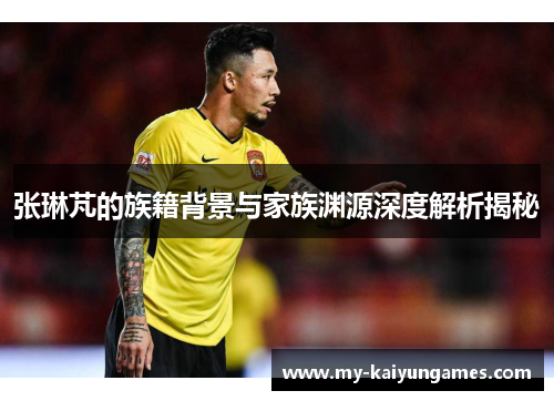 张琳芃的族籍背景与家族渊源深度解析揭秘