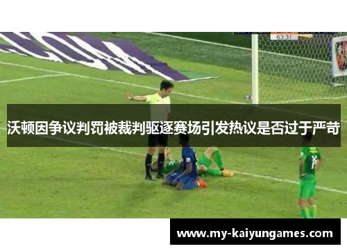 沃顿因争议判罚被裁判驱逐赛场引发热议是否过于严苛