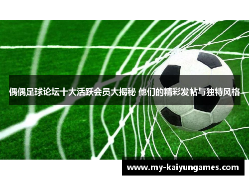 偶偶足球论坛十大活跃会员大揭秘 他们的精彩发帖与独特风格