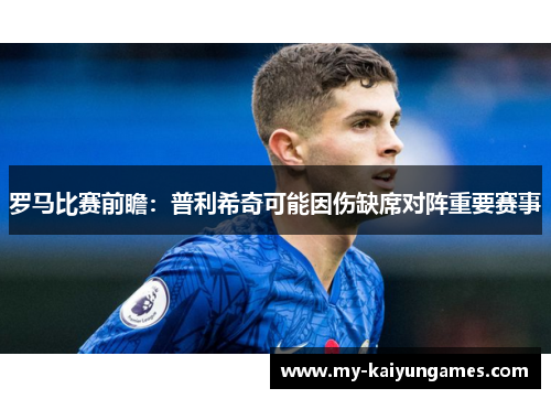 罗马比赛前瞻：普利希奇可能因伤缺席对阵重要赛事