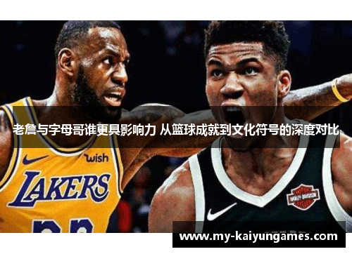 老詹与字母哥谁更具影响力 从篮球成就到文化符号的深度对比