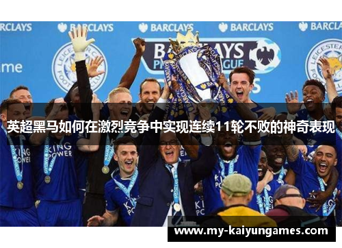 英超黑马如何在激烈竞争中实现连续11轮不败的神奇表现