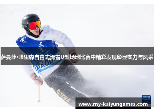 萨曼莎·哈里森自由式滑雪U型场地比赛中精彩表现彰显实力与风采