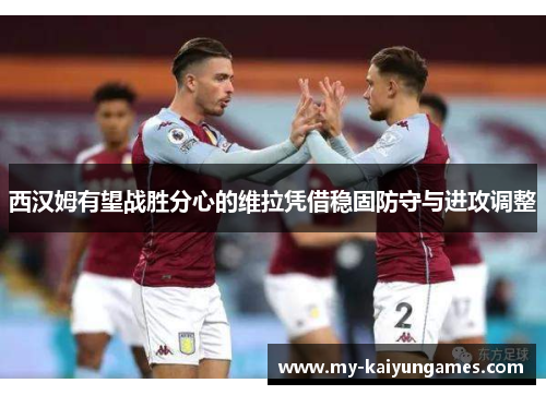 西汉姆有望战胜分心的维拉凭借稳固防守与进攻调整