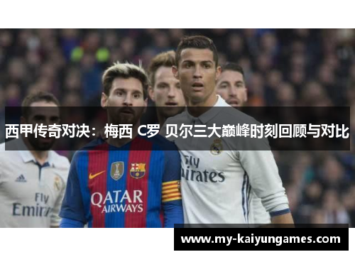 西甲传奇对决：梅西 C罗 贝尔三大巅峰时刻回顾与对比