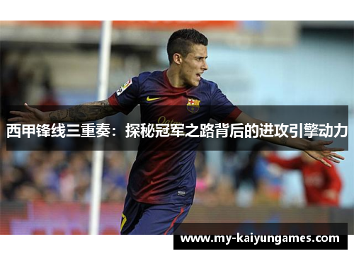 西甲锋线三重奏:探秘冠军之路背后的进攻引擎动力 西甲锋线三重奏:探秘冠军之路背后的进攻引擎动力