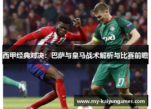 西甲经典对决:巴萨与皇马战术解析与比赛前瞻 西甲经典对决:巴萨与皇马战术解析与比赛前瞻