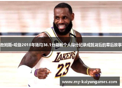詹姆斯·哈登2018年场均36.1分刷新个人得分纪录成就背后的幕后故事 詹姆斯·哈登2018年场均36.1分刷新个人得分纪录成就背后的幕后故事