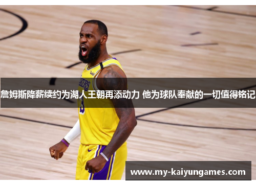 詹姆斯降薪续约为湖人王朝再添动力 他为球队奉献的一切值得铭记 詹姆斯降薪续约为湖人王朝再添动力 他为球队奉献的一切值得铭记