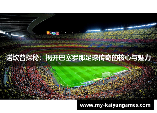 诺坎普探秘：揭开巴塞罗那足球传奇的核心与魅力