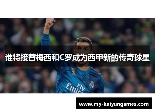 谁将接替梅西和C罗成为西甲新的传奇球星 谁将接替梅西和C罗成为西甲新的传奇球星