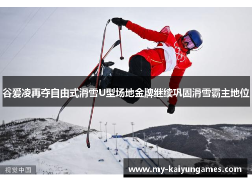 谷爱凌再夺自由式滑雪U型场地金牌继续巩固滑雪霸主地位