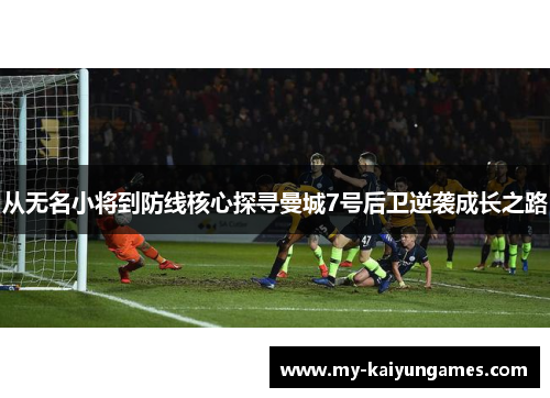 从无名小将到防线核心探寻曼城7号后卫逆袭成长之路 从无名小将到防线核心探寻曼城7号后卫逆袭成长之路