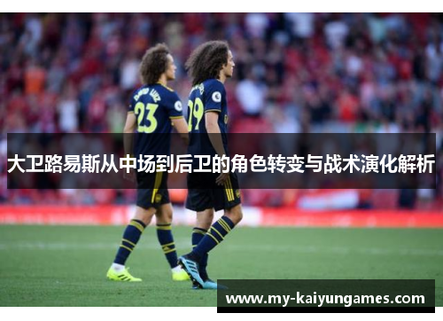 大卫路易斯从中场到后卫的角色转变与战术演化解析