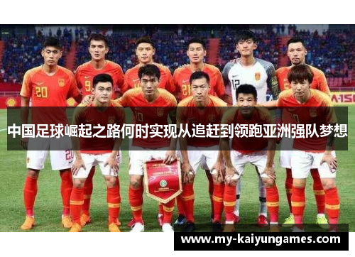 中国足球崛起之路何时实现从追赶到领跑亚洲强队梦想 中国足球崛起之路何时实现从追赶到领跑亚洲强队梦想