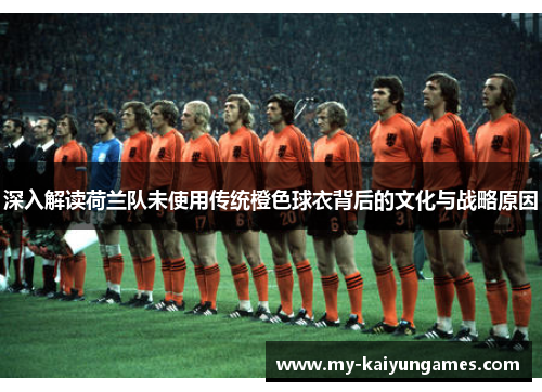 深入解读荷兰队未使用传统橙色球衣背后的文化与战略原因 深入解读荷兰队未使用传统橙色球衣背后的文化与战略原因