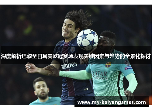 深度解析巴黎圣日耳曼欧冠赛场表现关键因素与趋势的全景化探讨 深度解析巴黎圣日耳曼欧冠赛场表现关键因素与趋势的全景化探讨