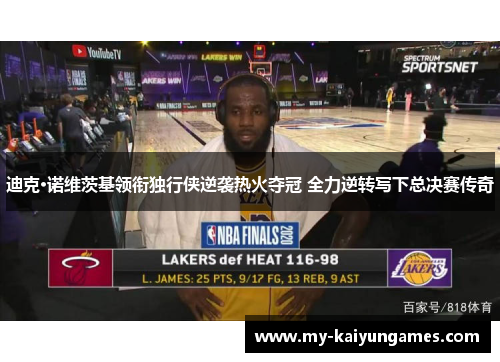 迪克·诺维茨基领衔独行侠逆袭热火夺冠 全力逆转写下总决赛传奇 迪克·诺维茨基领衔独行侠逆袭热火夺冠 全力逆转写下总决赛传奇