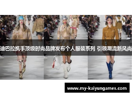 迪巴拉携手顶级时尚品牌发布个人服装系列 引领潮流新风尚 迪巴拉携手顶级时尚品牌发布个人服装系列 引领潮流新风尚