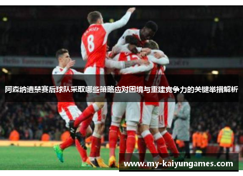 阿森纳遭禁赛后球队采取哪些策略应对困境与重建竞争力的关键举措解析