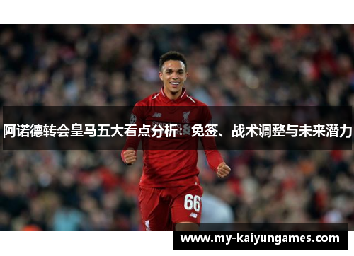 阿诺德转会皇马五大看点分析：免签、战术调整与未来潜力