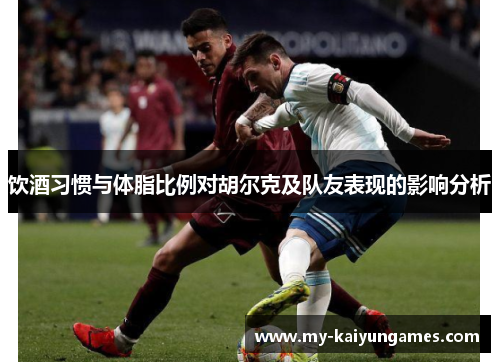 饮酒习惯与体脂比例对胡尔克及队友表现的影响分析 饮酒习惯与体脂比例对胡尔克及队友表现的影响分析