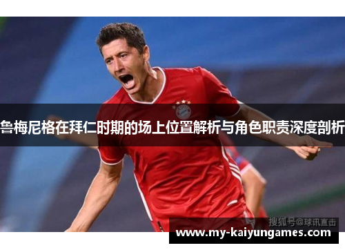 鲁梅尼格在拜仁时期的场上位置解析与角色职责深度剖析